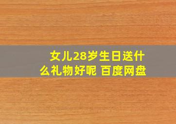 女儿28岁生日送什么礼物好呢 百度网盘